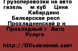 Грузоперевозки на авто газель 20 м.куб. › Цена ­ 400 - Кабардино-Балкарская респ., Прохладненский р-н, Прохладный г. Авто » Услуги   
